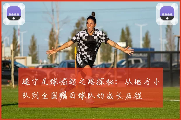 遂宁足球崛起之路探秘：从地方小队到全国瞩目球队的成长历程