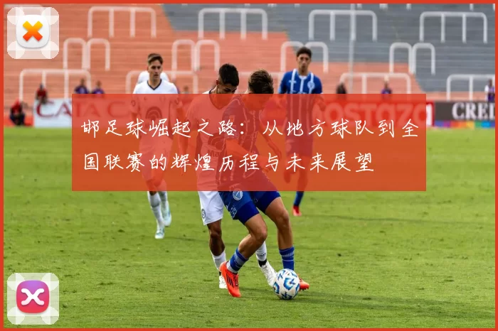邯足球崛起之路：从地方球队到全国联赛的辉煌历程与未来展望