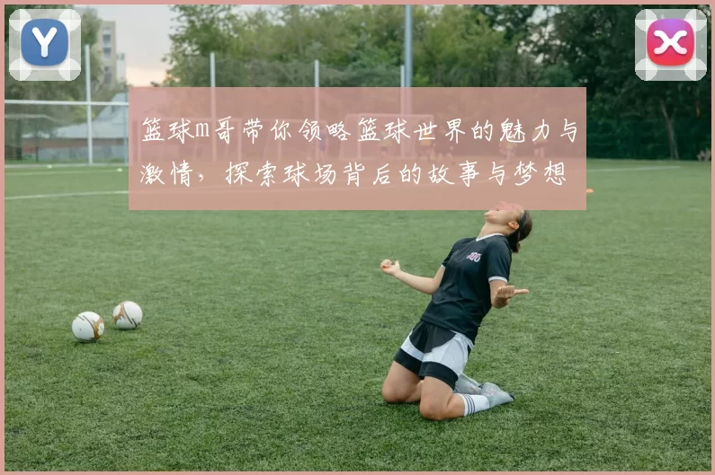 篮球m哥带你领略篮球世界的魅力与激情，探索球场背后的故事与梦想