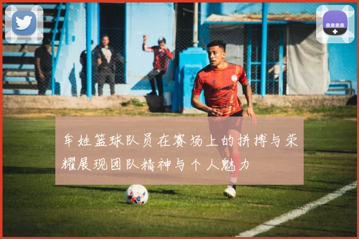 牟姓篮球队员在赛场上的拼搏与荣耀展现团队精神与个人魅力