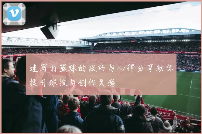 速写打篮球的技巧与心得分享助你提升球技与创作灵感