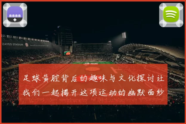 足球黄腔背后的趣味与文化探讨让我们一起揭开这项运动的幽默面纱