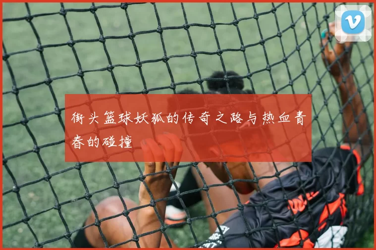 街头篮球妖狐的传奇之路与热血青春的碰撞