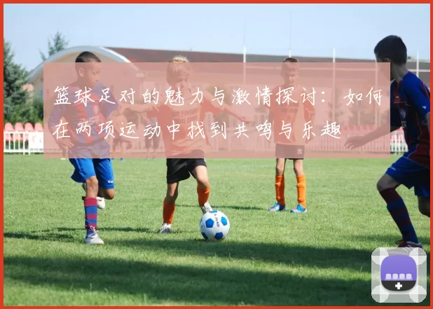 篮球足对的魅力与激情探讨：如何在两项运动中找到共鸣与乐趣
