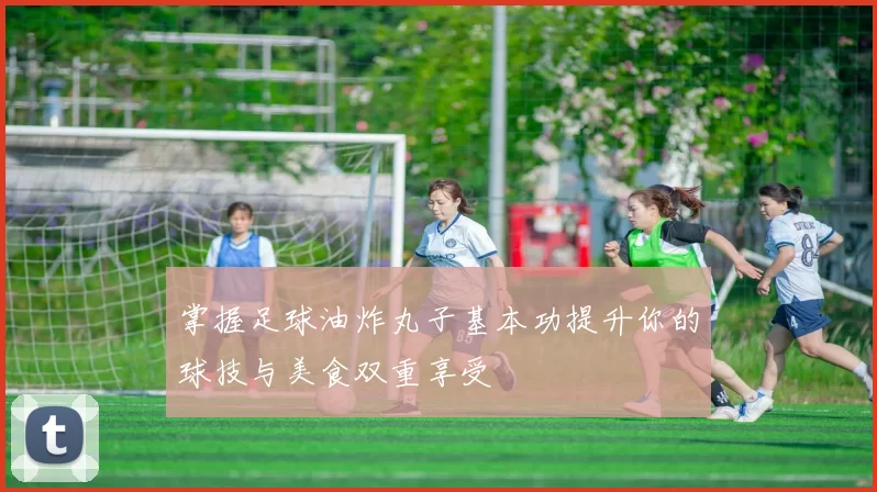 掌握足球油炸丸子基本功提升你的球技与美食双重享受